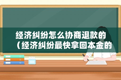 經濟糾紛怎么協商退款的（經濟糾紛最快拿回本金的方法）
