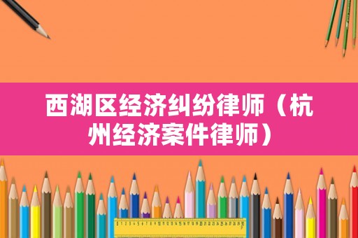 西湖區經濟糾紛律師（杭州經濟案件律師）
