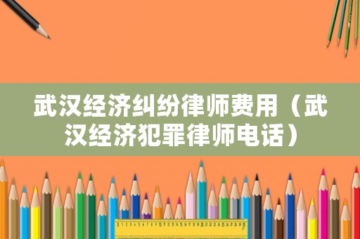 武漢經濟糾紛律師費用（武漢經濟犯罪律師電話）