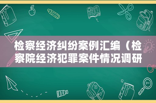 檢察經濟糾紛案例匯編（檢察院經濟犯罪案件情況調研報告）