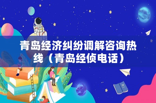 青島經(jīng)濟(jì)糾紛調(diào)解咨詢熱線（青島經(jīng)偵電話）
