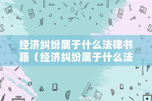 經(jīng)濟糾紛屬于什么法律書籍（經(jīng)濟糾紛屬于什么法律書籍類型）
