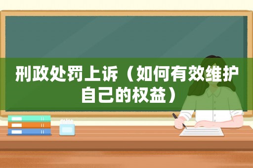 刑政處罰上訴（如何有效維護自己的權益）