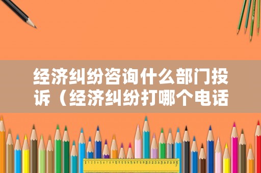 經(jīng)濟(jì)糾紛咨詢(xún)什么部門(mén)投訴（經(jīng)濟(jì)糾紛打哪個(gè)電話調(diào)解）