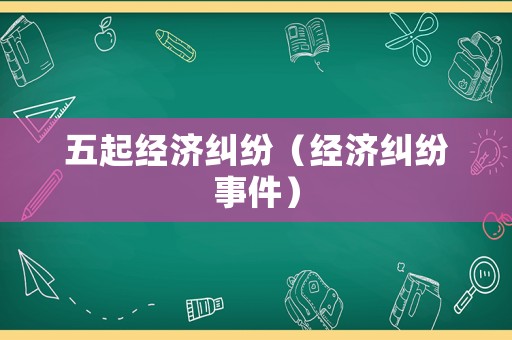 五起經(jīng)濟糾紛（經(jīng)濟糾紛事件）