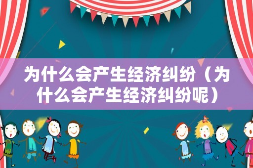 為什么會產生經濟糾紛（為什么會產生經濟糾紛呢）