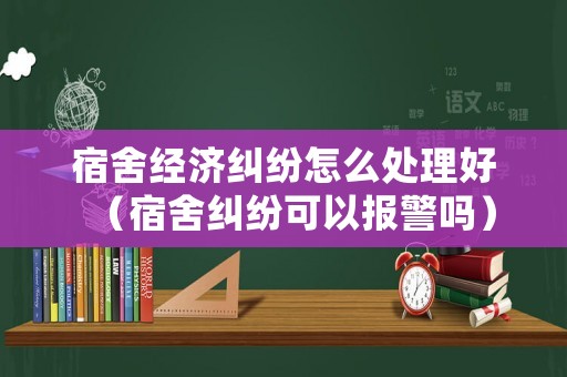 宿舍經濟糾紛怎么處理好（宿舍糾紛可以報警嗎）