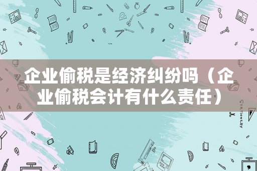企業偷稅是經濟糾紛嗎（企業偷稅會計有什么責任）