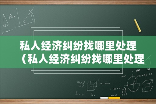 私人經濟糾紛找哪里處理（私人經濟糾紛找哪里處理最好）