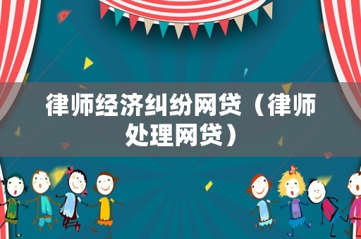 律師經濟糾紛網貸（律師處理網貸）