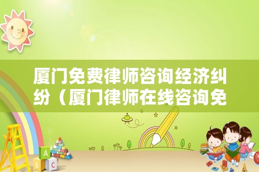 廈門免費(fèi)律師咨詢經(jīng)濟(jì)糾紛（廈門律師在線咨詢免費(fèi)）