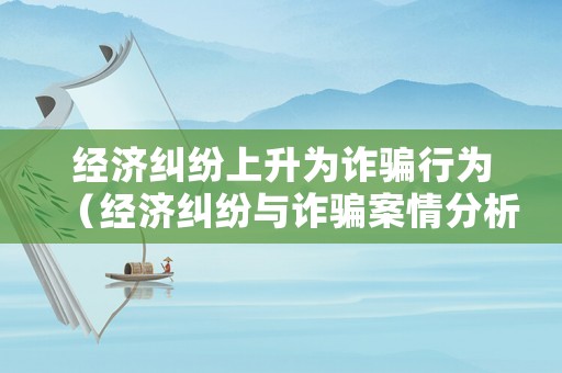 經(jīng)濟(jì)糾紛上升為詐騙行為（經(jīng)濟(jì)糾紛與詐騙案情分析）