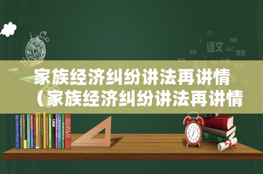 家族經(jīng)濟(jì)糾紛講法再講情（家族經(jīng)濟(jì)糾紛講法再講情況怎么寫）