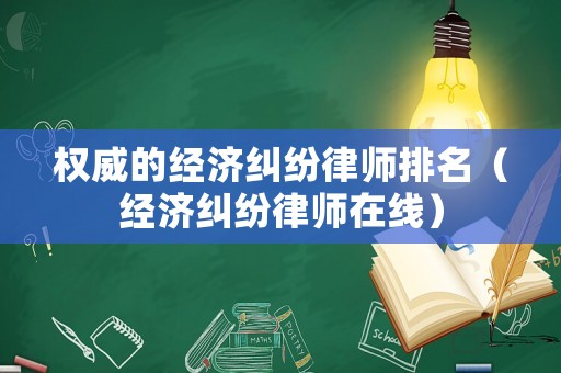 權(quán)威的經(jīng)濟(jì)糾紛律師排名（經(jīng)濟(jì)糾紛律師在線）