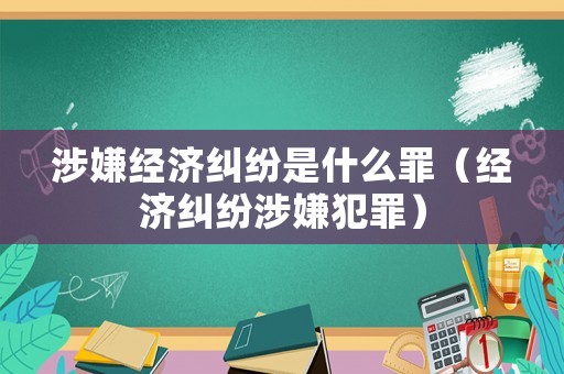 涉嫌經濟糾紛是什么罪（經濟糾紛涉嫌犯罪）