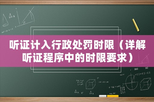 聽證計入行政處罰時限（詳解聽證程序中的時限要求）