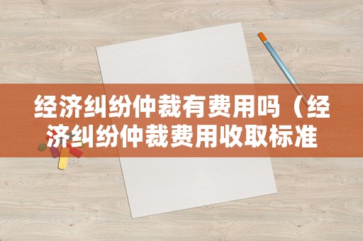 經濟糾紛仲裁有費用嗎（經濟糾紛仲裁費用收取標準）