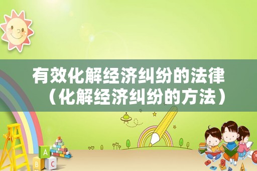 有效化解經濟糾紛的法律（化解經濟糾紛的方法）
