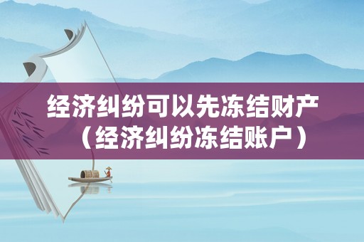 經濟糾紛可以先凍結財產（經濟糾紛凍結賬戶）