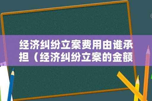 經濟糾紛立案費用由誰承擔（經濟糾紛立案的金額是多少）