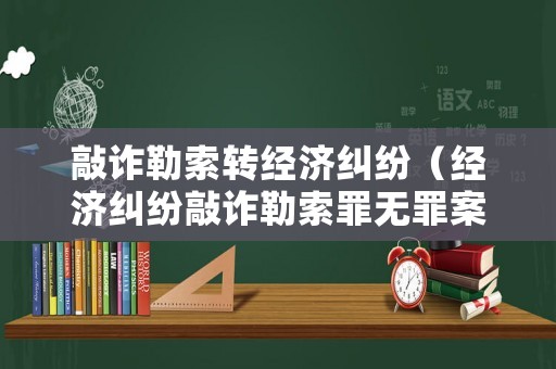 敲詐勒索轉(zhuǎn)經(jīng)濟(jì)糾紛（經(jīng)濟(jì)糾紛敲詐勒索罪無罪案例）