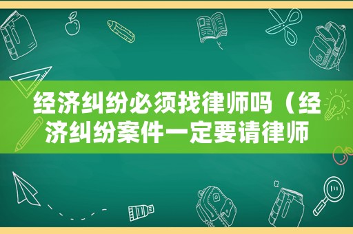 經濟糾紛必須找律師嗎（經濟糾紛案件一定要請律師嗎怎么處理）
