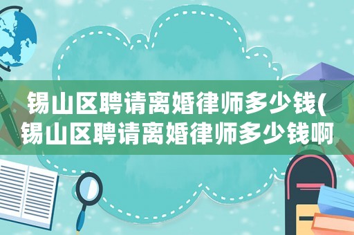 錫山區聘請離婚律師多少錢(錫山區聘請離婚律師多少錢啊)