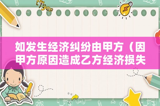 如發生經濟糾紛由甲方（因甲方原因造成乙方經濟損失）