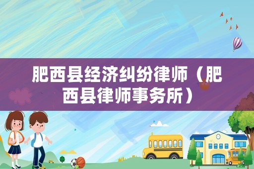 肥西縣經濟糾紛律師（肥西縣律師事務所）