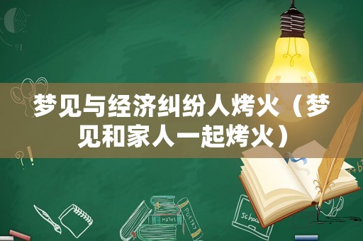 夢見與經濟糾紛人烤火（夢見和家人一起烤火）