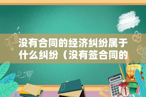 沒(méi)有合同的經(jīng)濟(jì)糾紛屬于什么糾紛（沒(méi)有簽合同的經(jīng)濟(jì)糾紛）