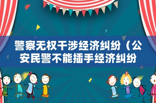 警察無權(quán)干涉經(jīng)濟(jì)糾紛（公安民警不能插手經(jīng)濟(jì)糾紛）