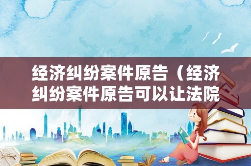 經濟糾紛案件原告（經濟糾紛案件原告可以讓法院凍結被告微信零錢嗎）