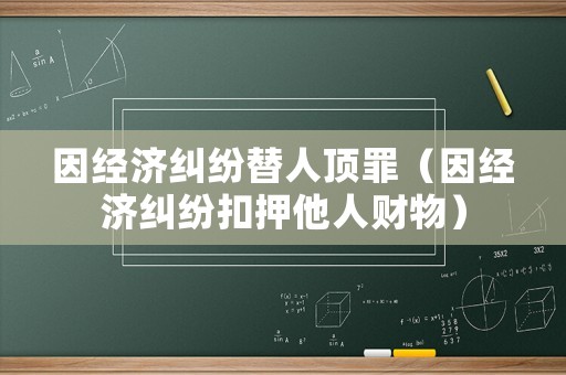 因經濟糾紛替人頂罪（因經濟糾紛扣押他人財物）