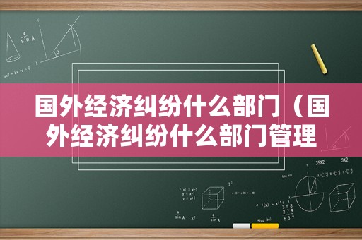 國外經濟糾紛什么部門（國外經濟糾紛什么部門管理）