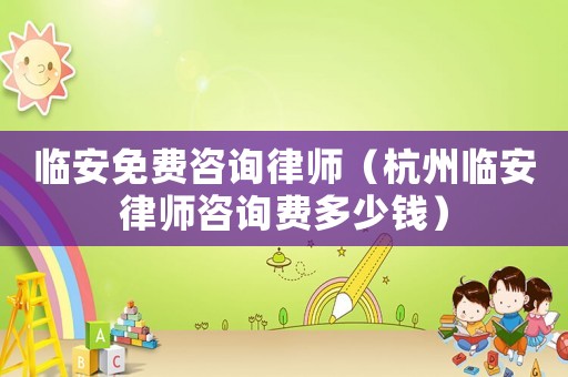 臨安免費(fèi)咨詢(xún)律師（杭州臨安律師咨詢(xún)費(fèi)多少錢(qián)）