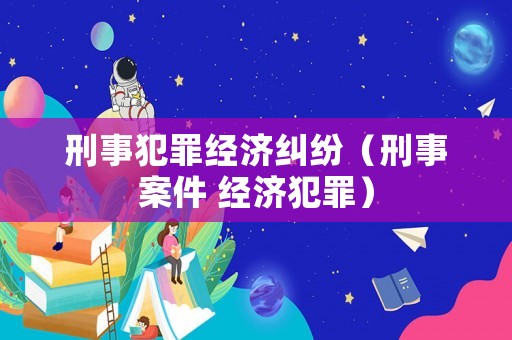 刑事犯罪經濟糾紛（刑事案件 經濟犯罪）