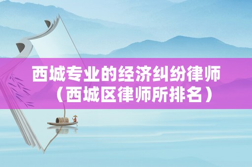 西城專業的經濟糾紛律師（西城區律師所排名）