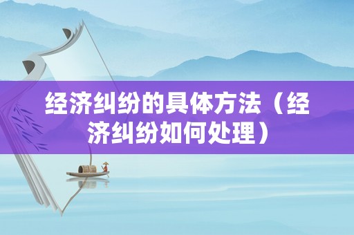 經濟糾紛的具體方法（經濟糾紛如何處理）