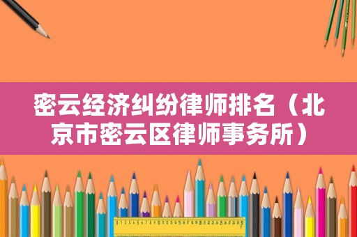 密云經濟糾紛律師排名（北京市密云區律師事務所）