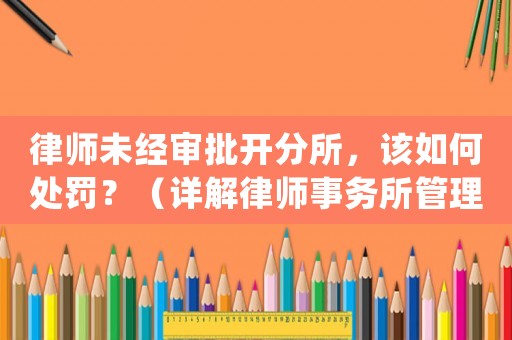 律師未經審批開分所，該如何處罰？（詳解律師事務所管理規(guī)定）