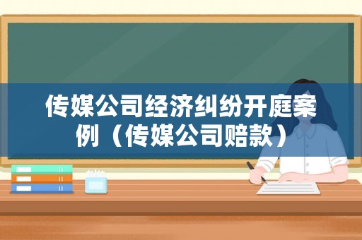 傳媒公司經(jīng)濟(jì)糾紛開庭案例（傳媒公司賠款）