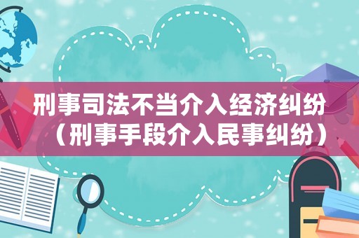 刑事司法不當介入經濟糾紛（刑事手段介入民事糾紛）