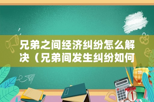 兄弟之間經(jīng)濟(jì)糾紛怎么解決（兄弟間發(fā)生糾紛如何調(diào)處勸和）