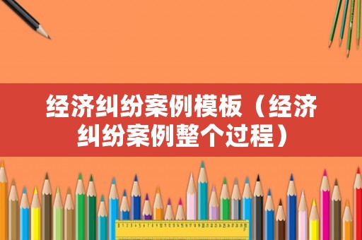 經濟糾紛案例模板（經濟糾紛案例整個過程）