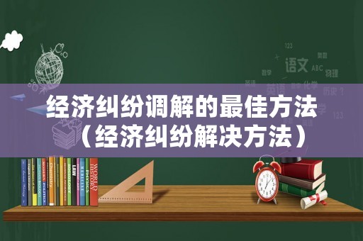 經濟糾紛調解的最佳方法（經濟糾紛解決方法）