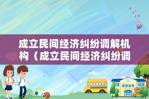 成立民間經濟糾紛調解機構（成立民間經濟糾紛調解機構的條件）