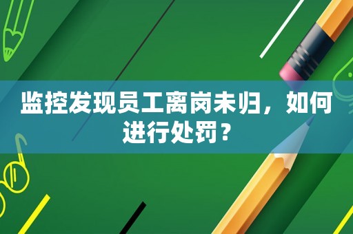 監控發現員工離崗未歸，如何進行處罰？