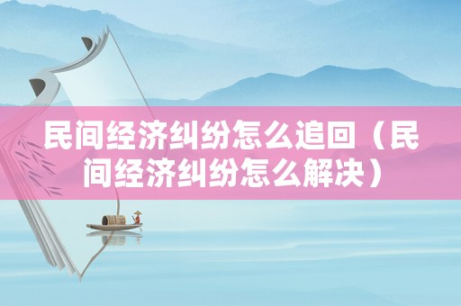 民間經(jīng)濟糾紛怎么追回（民間經(jīng)濟糾紛怎么解決）