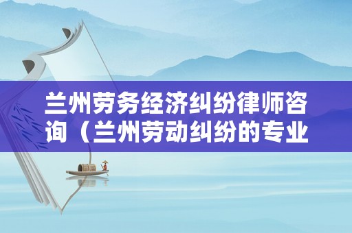 蘭州勞務(wù)經(jīng)濟糾紛律師咨詢（蘭州勞動糾紛的專業(yè)律師）